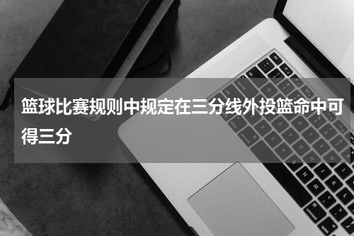 篮球比赛规则中规定在三分线外投篮命中可得三分
