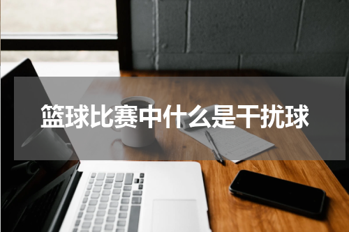 篮球比赛中什么是干扰球