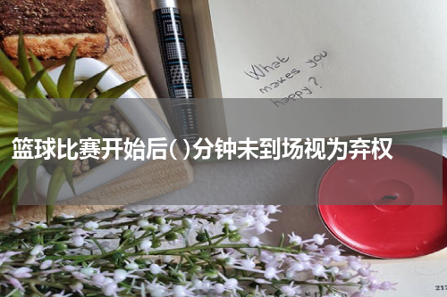 篮球比赛开始后( )分钟未到场视为弃权