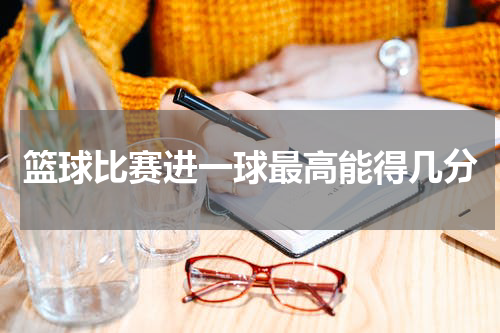 篮球比赛进一球最高能得几分