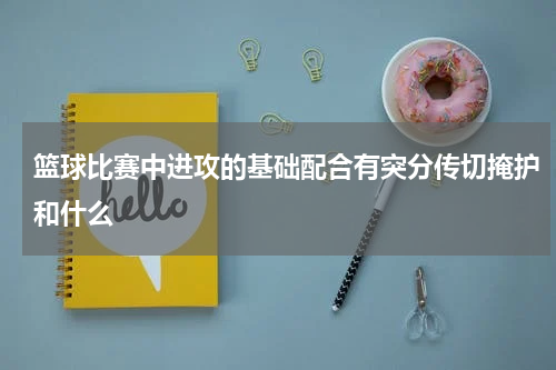篮球比赛中进攻的基础配合有突分传切掩护和什么