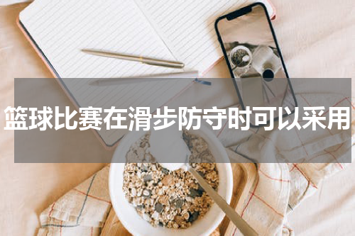 篮球比赛在滑步防守时可以采用
