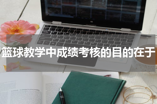 篮球教学中成绩考核的目的在于