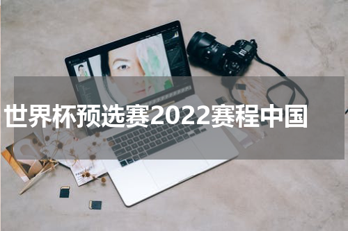 世界杯预选赛2022赛程中国
