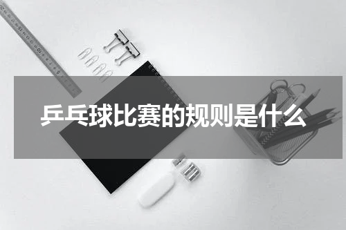 乒乓球比赛的规则是什么