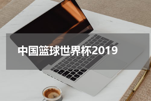 中国篮球世界杯2019