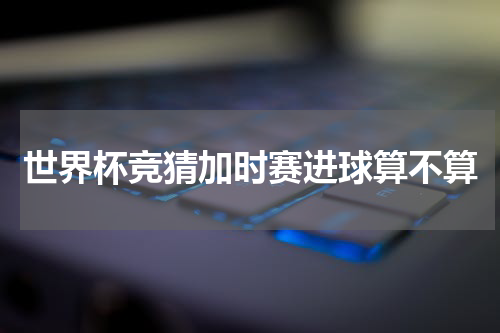 世界杯竞猜加时赛进球算不算