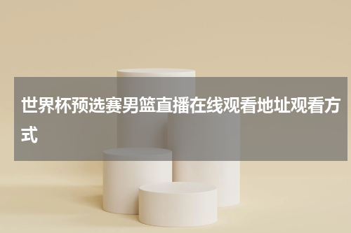 世界杯预选赛男篮直播在线观看地址观看方式