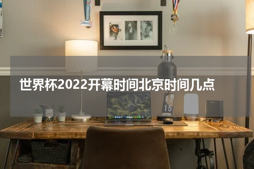 世界杯2022开幕时间北京时间几点