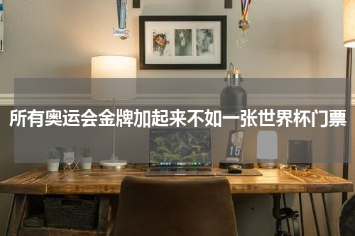 所有奥运会金牌加起来不如一张世界杯门票