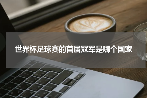 世界杯足球赛的首届冠军是哪个国家