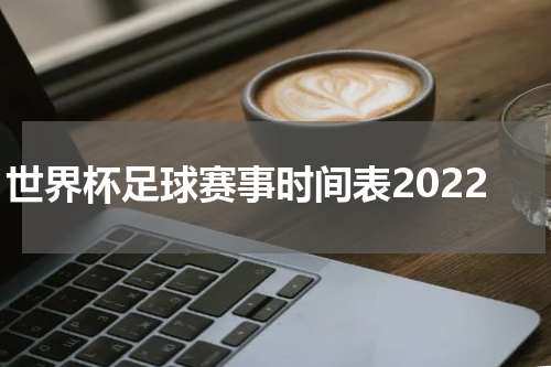 世界杯足球赛事时间表2022