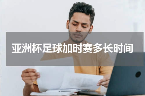 亚洲杯足球加时赛多长时间