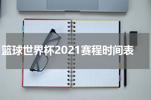 篮球世界杯2021赛程时间表