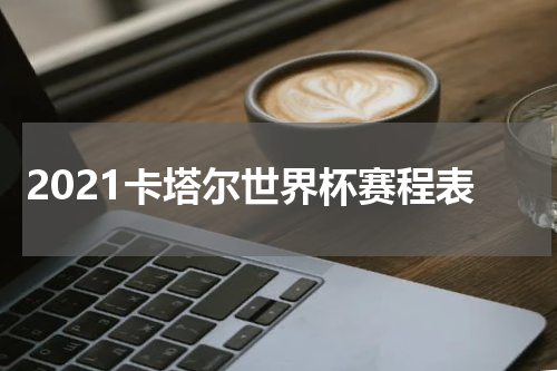 2021卡塔尔世界杯赛程表