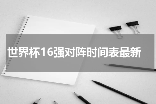 世界杯16强对阵时间表最新
