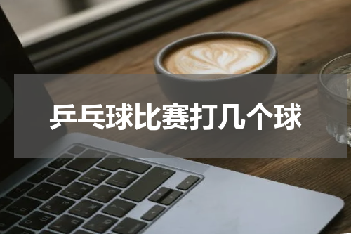 乒乓球比赛打几个球