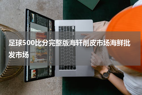 足球500比分完整版海轩削皮市场海鲜批发市场