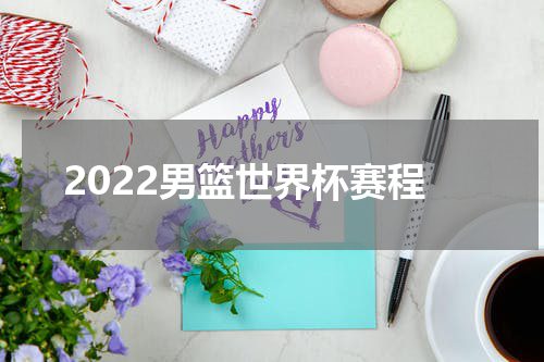 2022男篮世界杯赛程