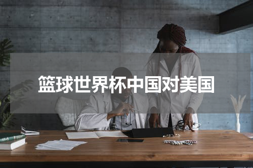 篮球世界杯中国对美国