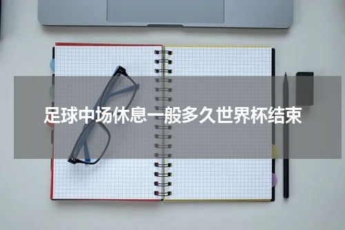 足球中场休息一般多久世界杯结束