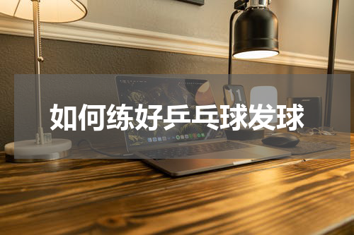 如何练好乒乓球发球