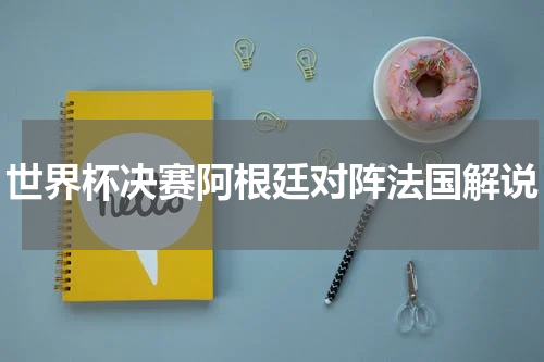 世界杯决赛阿根廷对阵法国解说