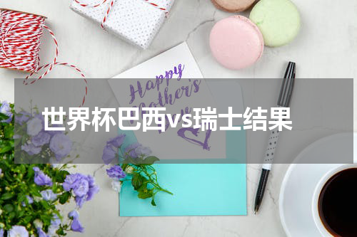 世界杯巴西vs瑞士结果