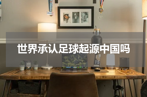 世界承认足球起源中国吗