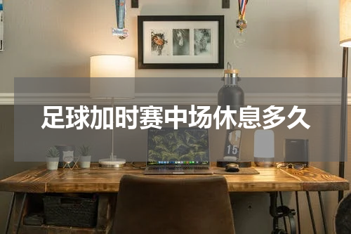 足球加时赛中场休息多久