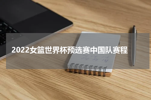 2022女篮世界杯预选赛中国队赛程