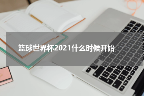 篮球世界杯2021什么时候开始