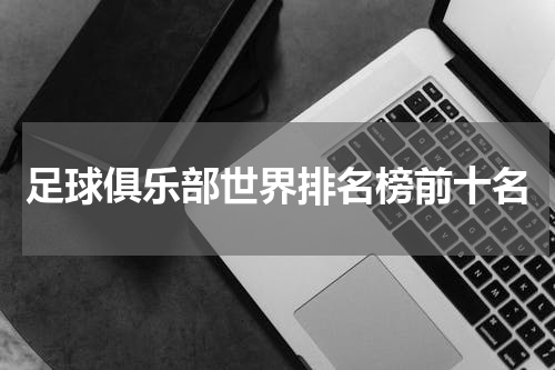 足球俱乐部世界排名榜前十名