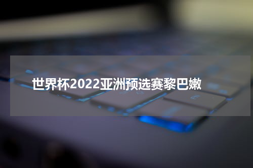 世界杯2022亚洲预选赛黎巴嫩