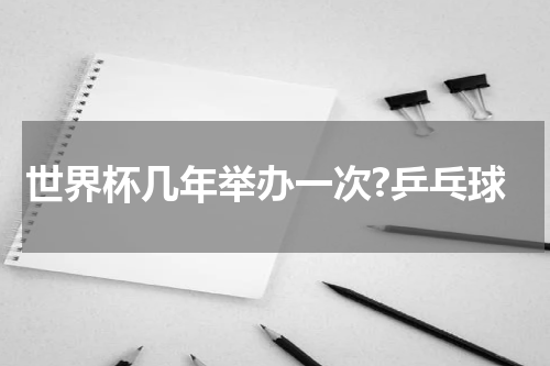 世界杯几年举办一次?乒乓球