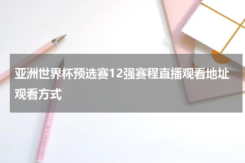 亚洲世界杯预选赛12强赛程直播观看地址观看方式