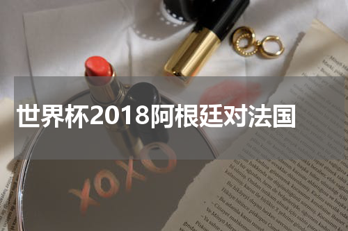 世界杯2018阿根廷对法国