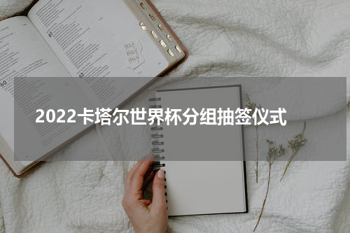 2022卡塔尔世界杯分组抽签仪式