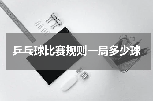 乒乓球比赛规则一局多少球