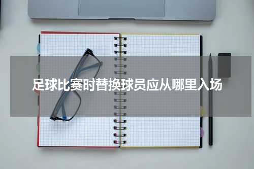 足球比赛时替换球员应从哪里入场