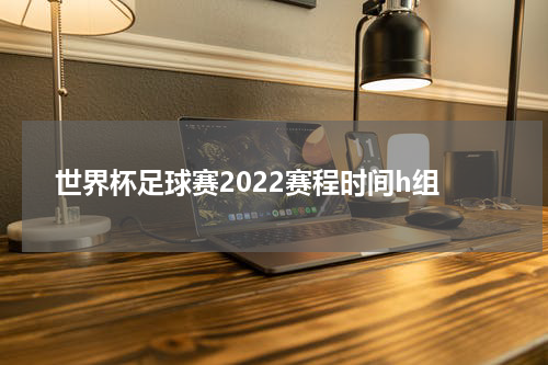 世界杯足球赛2022赛程时间h组