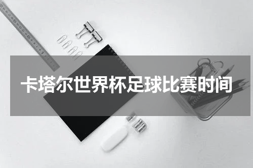 卡塔尔世界杯足球比赛时间