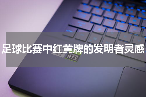 足球比赛中红黄牌的发明者灵感