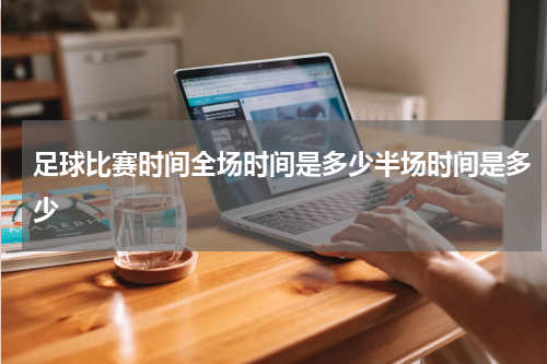 足球比赛时间全场时间是多少半场时间是多少