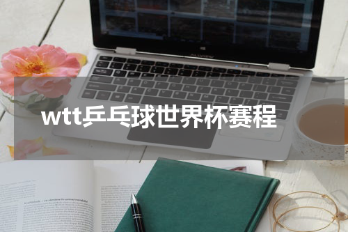 wtt乒乓球世界杯赛程