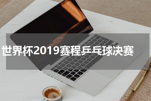 世界杯2019赛程乒乓球决赛