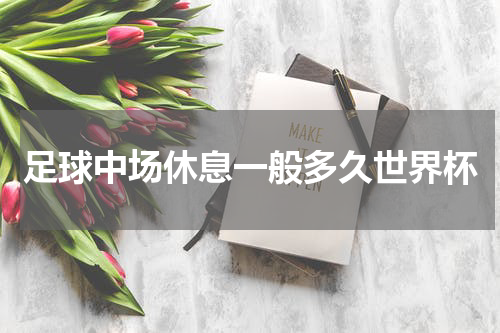 足球中场休息一般多久世界杯