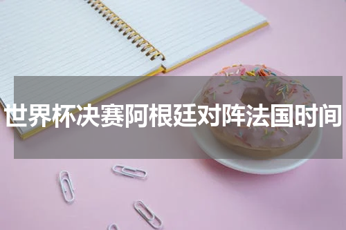 世界杯决赛阿根廷对阵法国时间