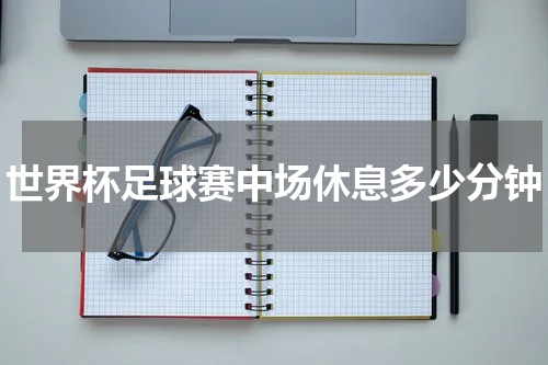 世界杯足球赛中场休息多少分钟