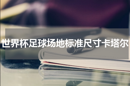 世界杯足球场地标准尺寸卡塔尔